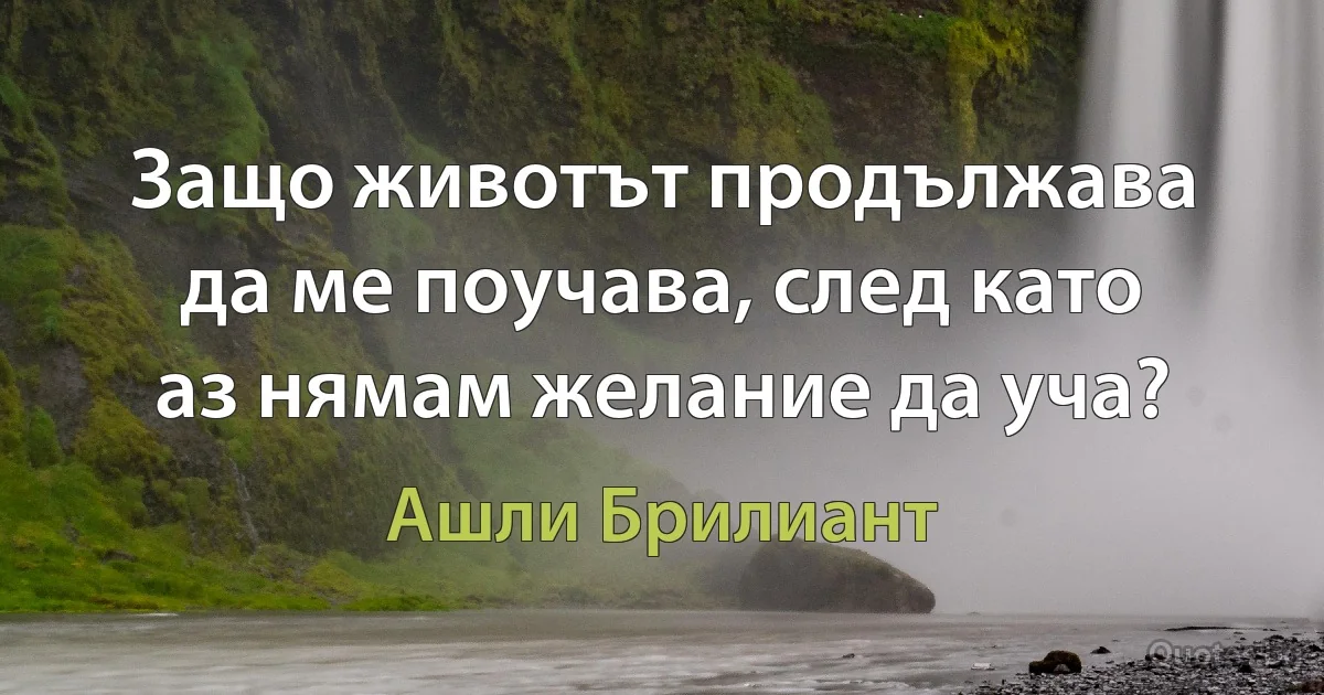 Защо животът продължава да ме поучава, след като аз нямам желание да уча? (Ашли Брилиант)