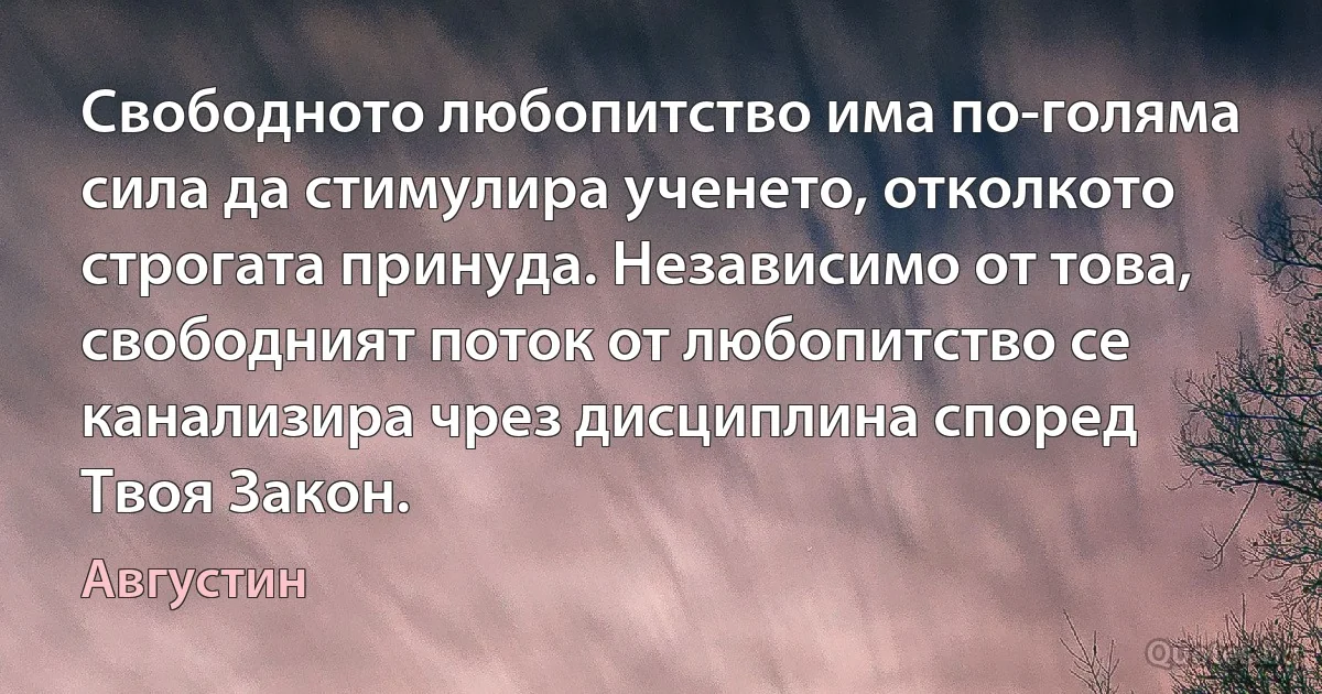 Свободното любопитство има по-голяма сила да стимулира ученето, отколкото строгата принуда. Независимо от това, свободният поток от любопитство се канализира чрез дисциплина според Твоя Закон. (Августин)