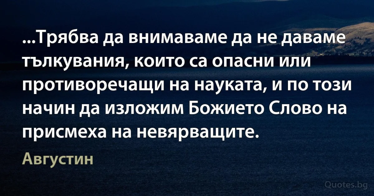 ...Трябва да внимаваме да не даваме тълкувания, които са опасни или противоречащи на науката, и по този начин да изложим Божието Слово на присмеха на невярващите. (Августин)