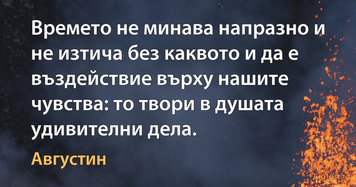 Времето не минава напразно и не изтича без каквото и да е въздействие върху нашите чувства: то твори в душата удивителни дела. (Августин)