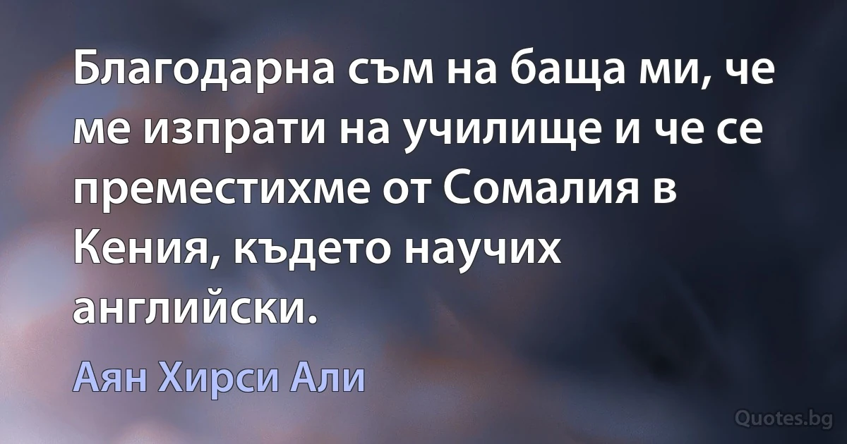 Благодарна съм на баща ми, че ме изпрати на училище и че се преместихме от Сомалия в Кения, където научих английски. (Аян Хирси Али)