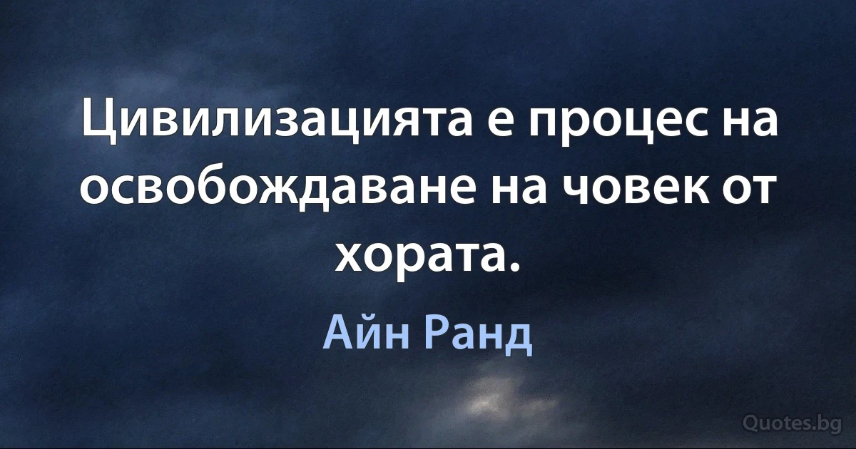 Цивилизацията е процес на освобождаване на човек от хората. (Айн Ранд)