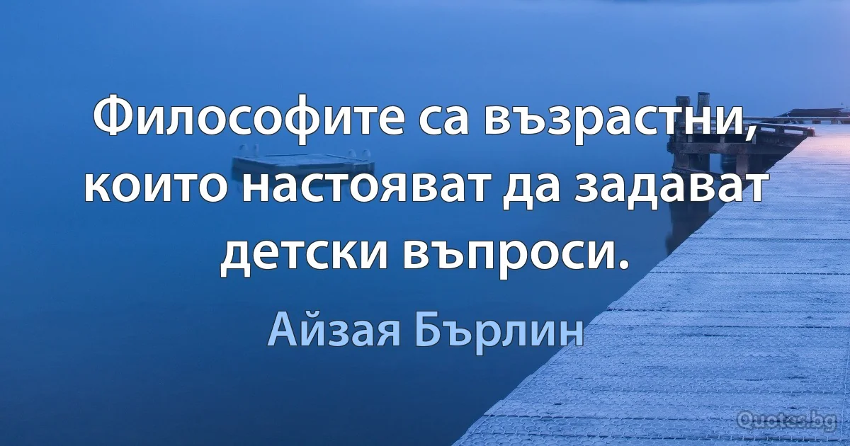 Философите са възрастни, които настояват да задават детски въпроси. (Айзая Бърлин)