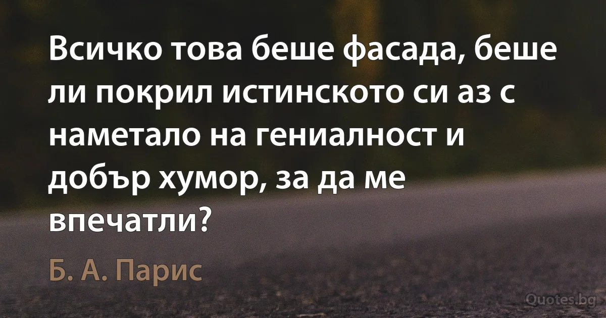 Всичко това беше фасада, беше ли покрил истинското си аз с наметало на гениалност и добър хумор, за да ме впечатли? (Б. А. Парис)