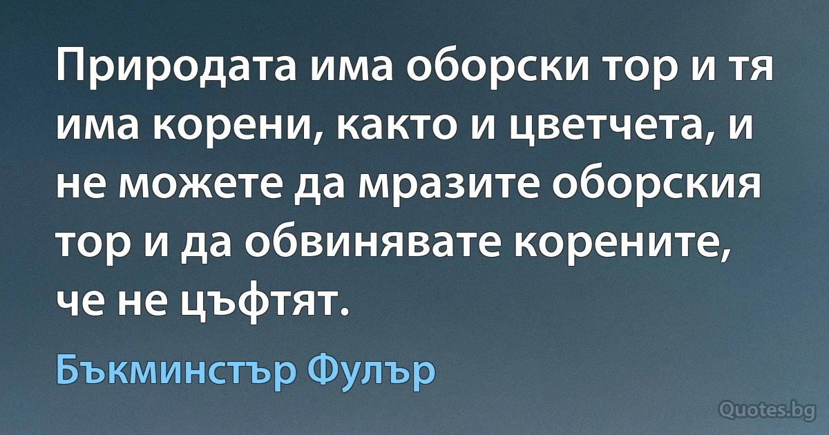 Природата има оборски тор и тя има корени, както и цветчета, и не можете да мразите оборския тор и да обвинявате корените, че не цъфтят. (Бъкминстър Фулър)