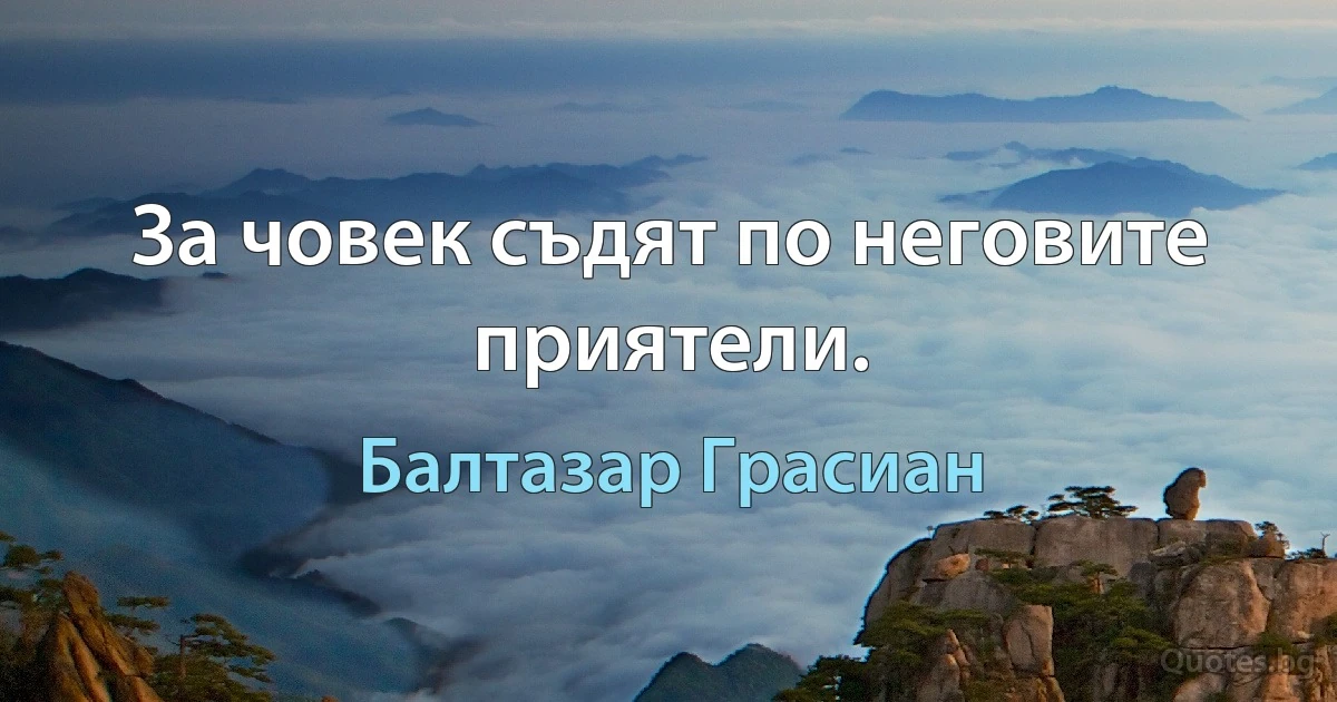 За човек съдят по неговите приятели. (Балтазар Грасиан)