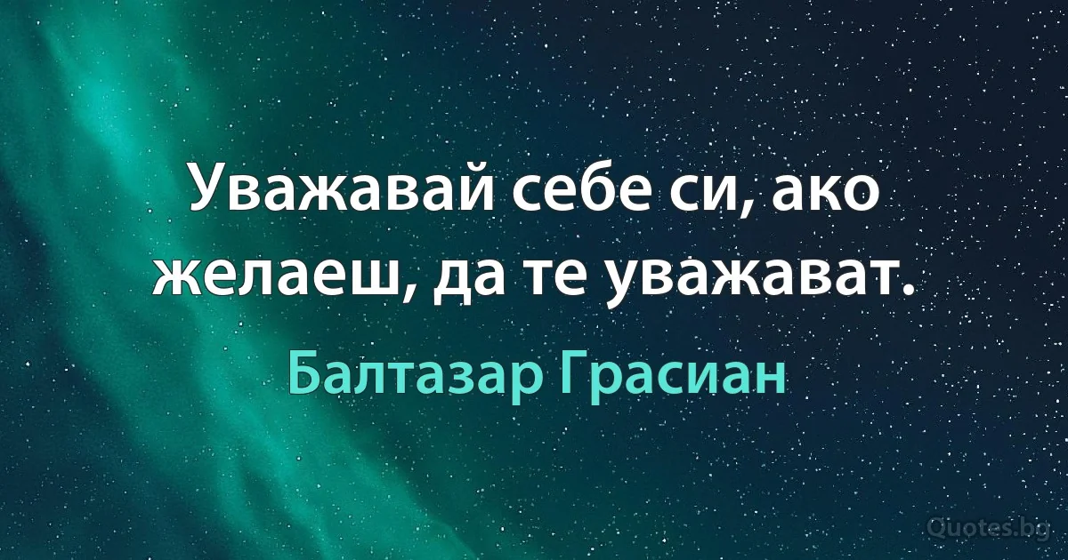 Уважавай себе си, ако желаеш, да те уважават. (Балтазар Грасиан)