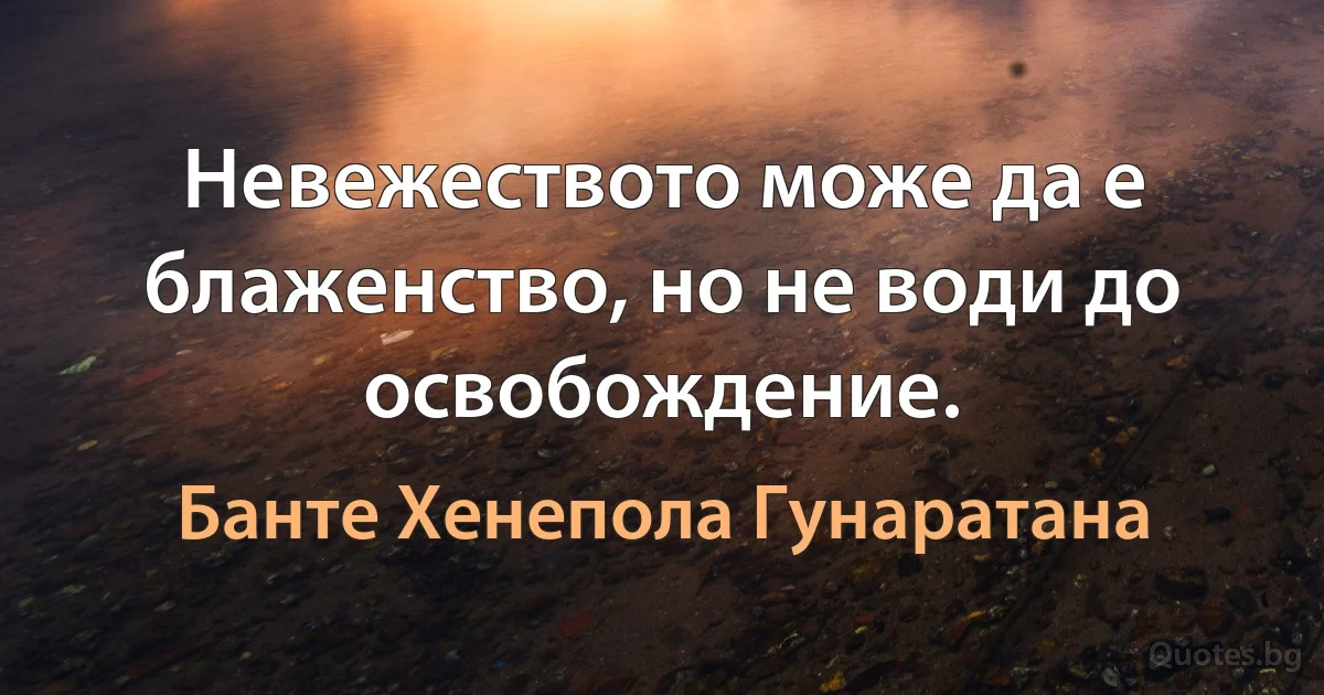 Невежеството може да е блаженство, но не води до освобождение. (Банте Хенепола Гунаратана)