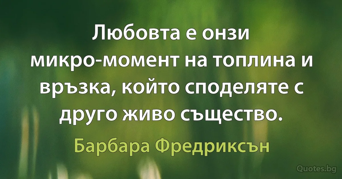 Любовта е онзи микро-момент на топлина и връзка, който споделяте с друго живо същество. (Барбара Фредриксън)