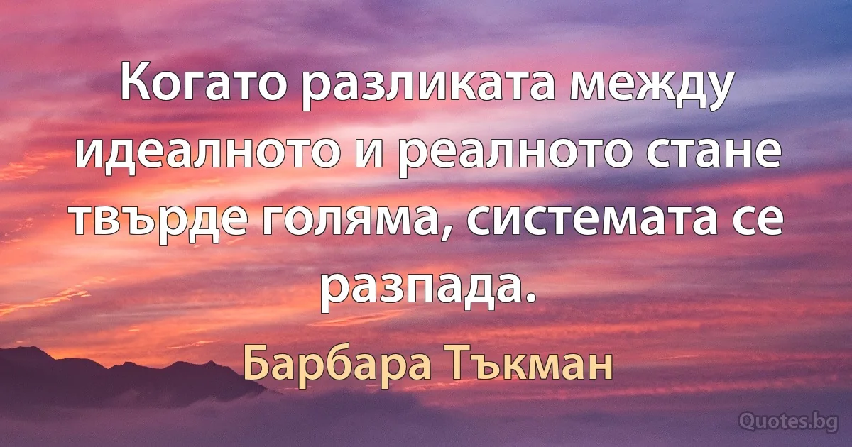 Когато разликата между идеалното и реалното стане твърде голяма, системата се разпада. (Барбара Тъкман)