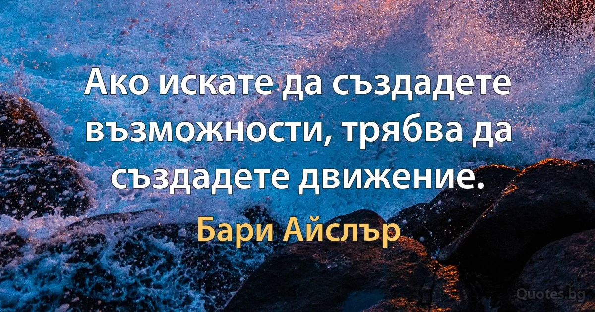 Ако искате да създадете възможности, трябва да създадете движение. (Бари Айслър)