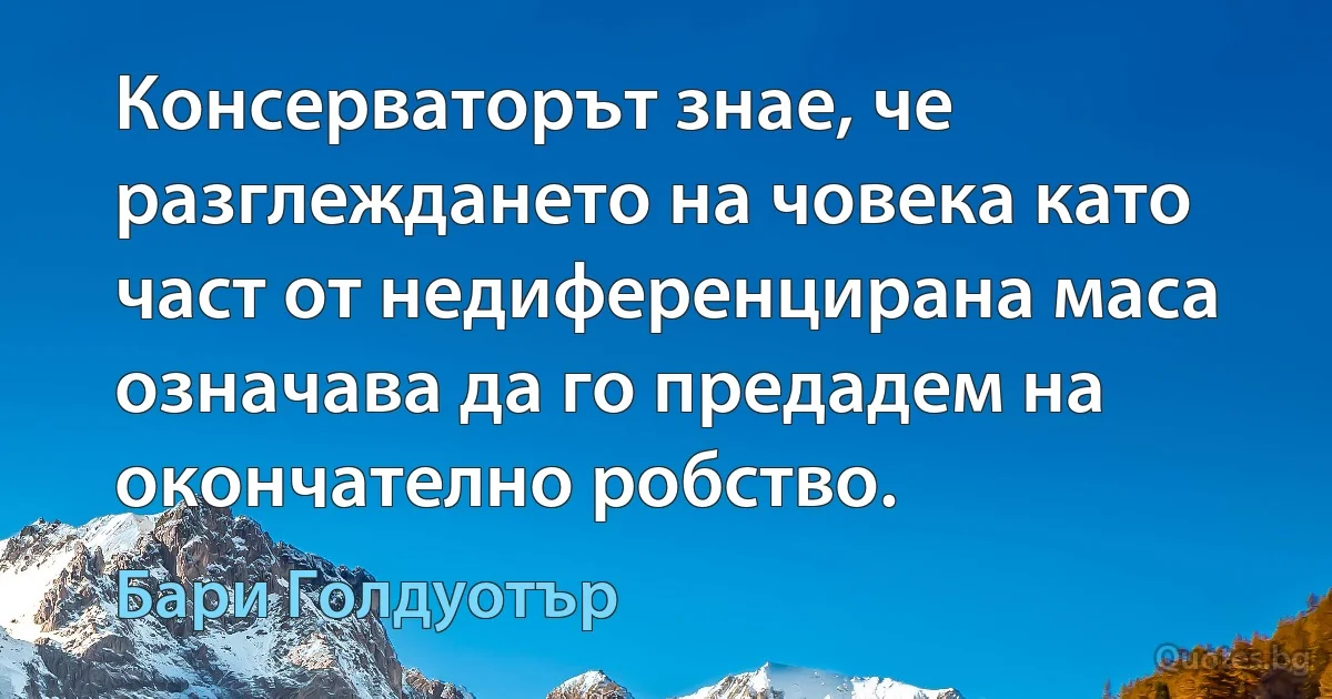 Консерваторът знае, че разглеждането на човека като част от недиференцирана маса означава да го предадем на окончателно робство. (Бари Голдуотър)