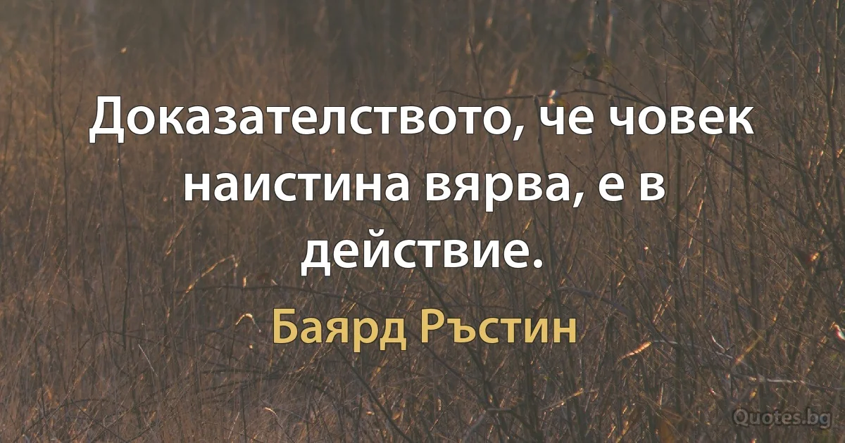 Доказателството, че човек наистина вярва, е в действие. (Баярд Ръстин)