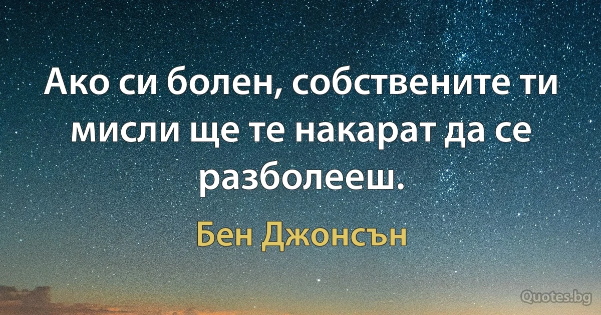 Ако си болен, собствените ти мисли ще те накарат да се разболееш. (Бен Джонсън)