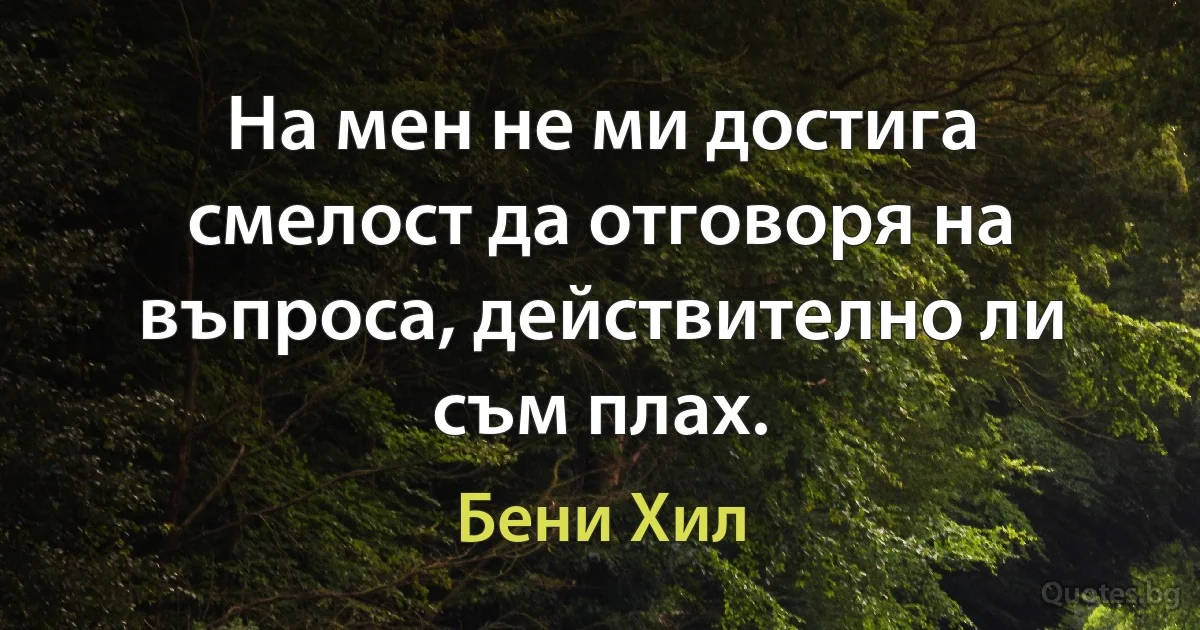 На мен не ми достига смелост да отговоря на въпроса, действително ли съм плах. (Бени Хил)