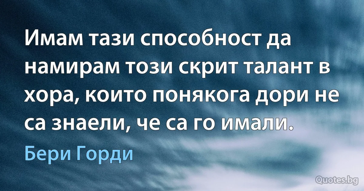 Имам тази способност да намирам този скрит талант в хора, които понякога дори не са знаели, че са го имали. (Бери Горди)