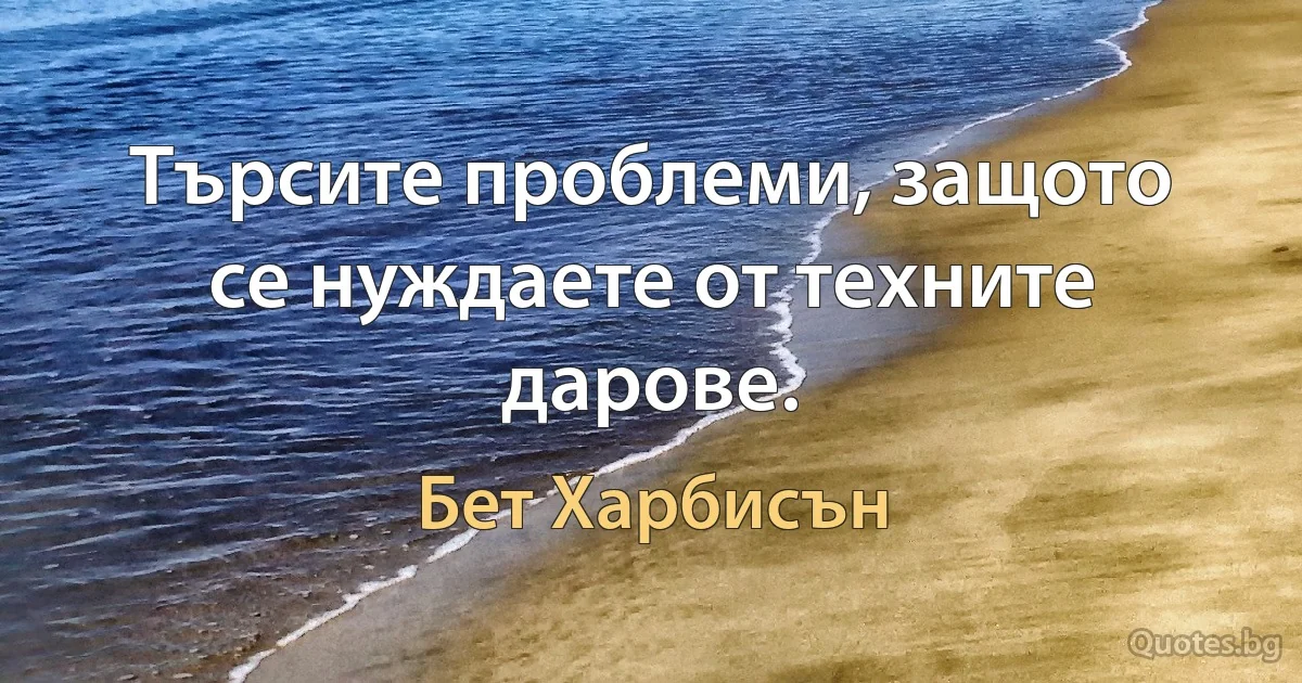 Търсите проблеми, защото се нуждаете от техните дарове. (Бет Харбисън)