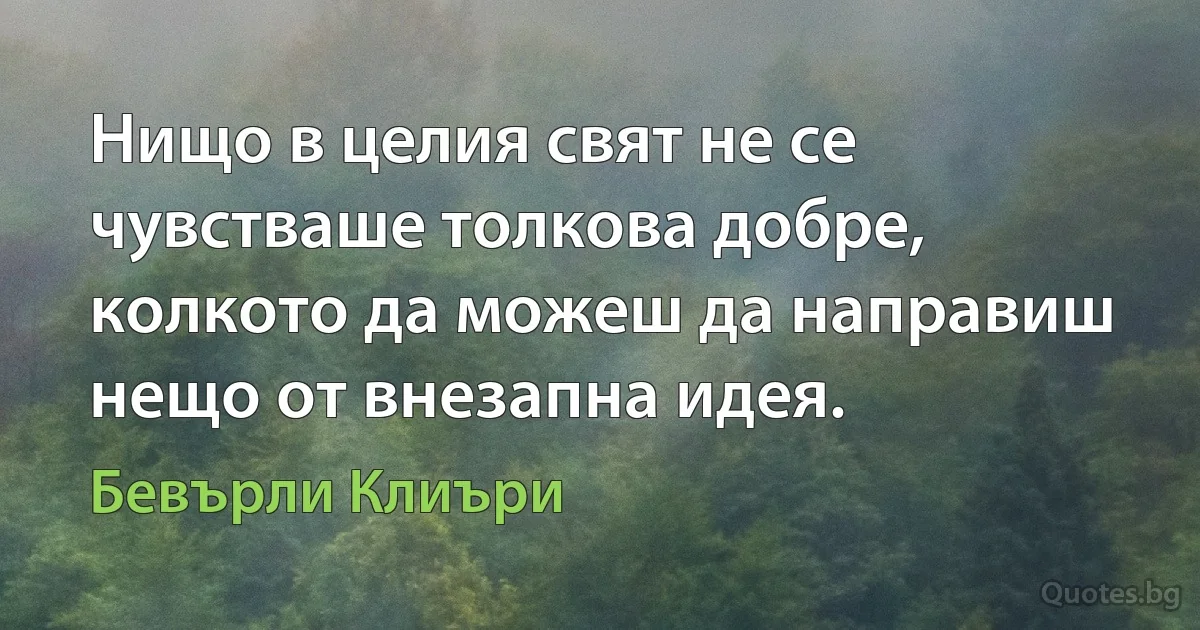 Нищо в целия свят не се чувстваше толкова добре, колкото да можеш да направиш нещо от внезапна идея. (Бевърли Клиъри)