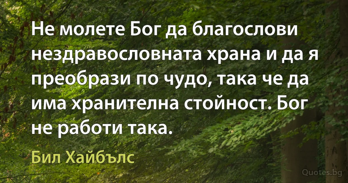 Не молете Бог да благослови нездравословната храна и да я преобрази по чудо, така че да има хранителна стойност. Бог не работи така. (Бил Хайбълс)