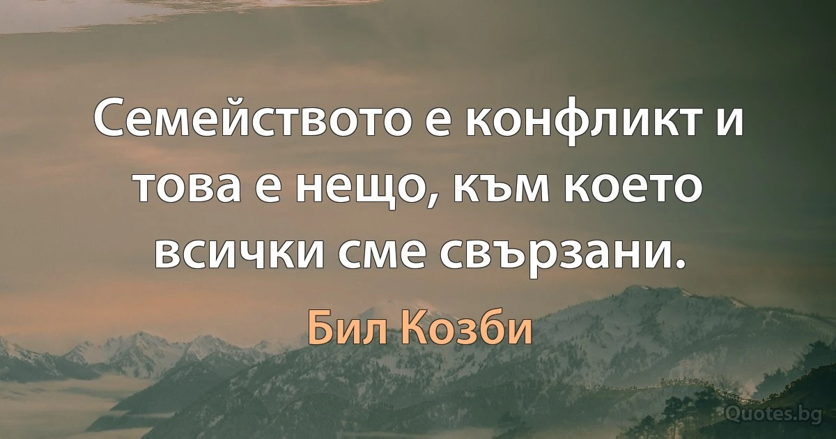 Семейството е конфликт и това е нещо, към което всички сме свързани. (Бил Козби)