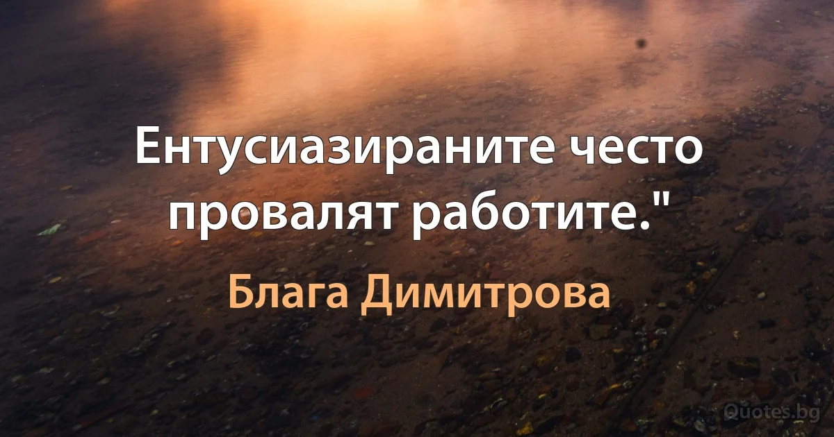 Ентусиазираните често провалят работите." (Блага Димитрова)