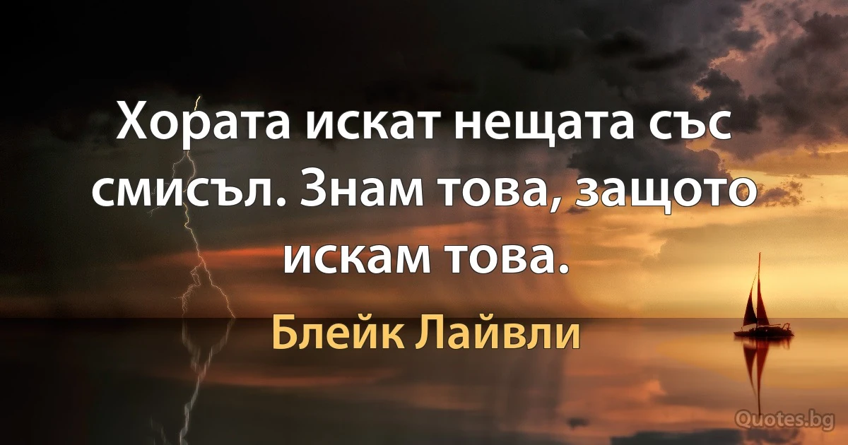 Хората искат нещата със смисъл. Знам това, защото искам това. (Блейк Лайвли)