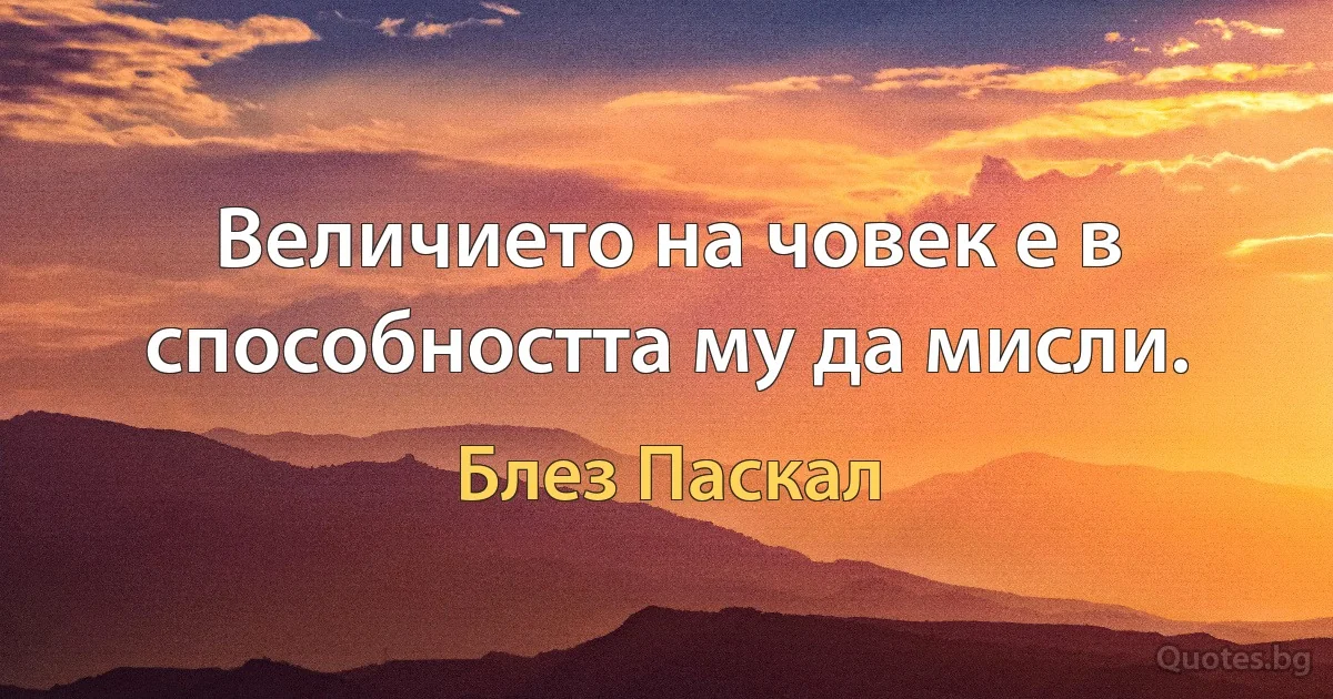 Величието на човек е в способността му да мисли. (Блез Паскал)