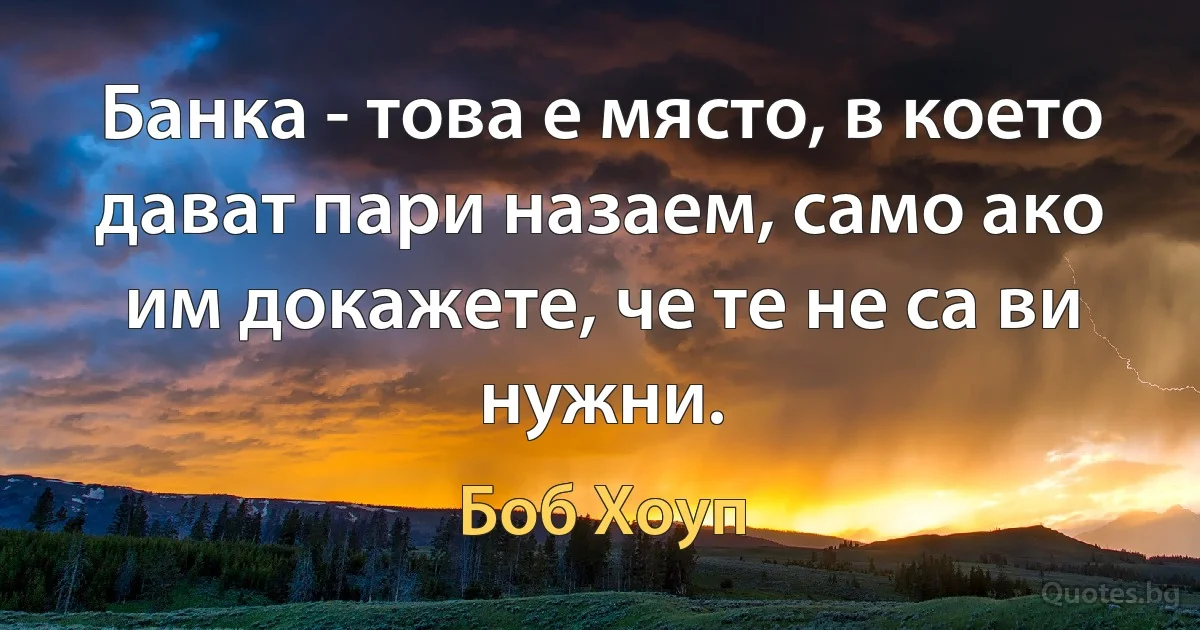 Банка - това е място, в което дават пари назаем, само ако им докажете, че те не са ви нужни. (Боб Хоуп)