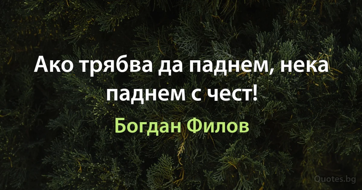 Ако трябва да паднем, нека паднем с чест! (Богдан Филов)