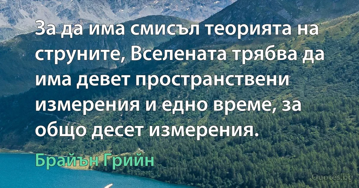 За да има смисъл теорията на струните, Вселената трябва да има девет пространствени измерения и едно време, за общо десет измерения. (Брайън Грийн)