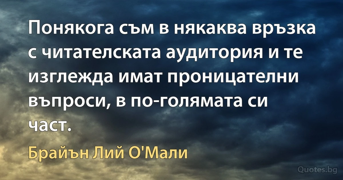 Понякога съм в някаква връзка с читателската аудитория и те изглежда имат проницателни въпроси, в по-голямата си част. (Брайън Лий О'Мали)