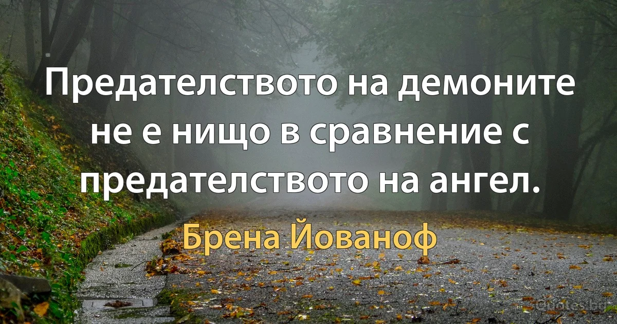 Предателството на демоните не е нищо в сравнение с предателството на ангел. (Брена Йованоф)