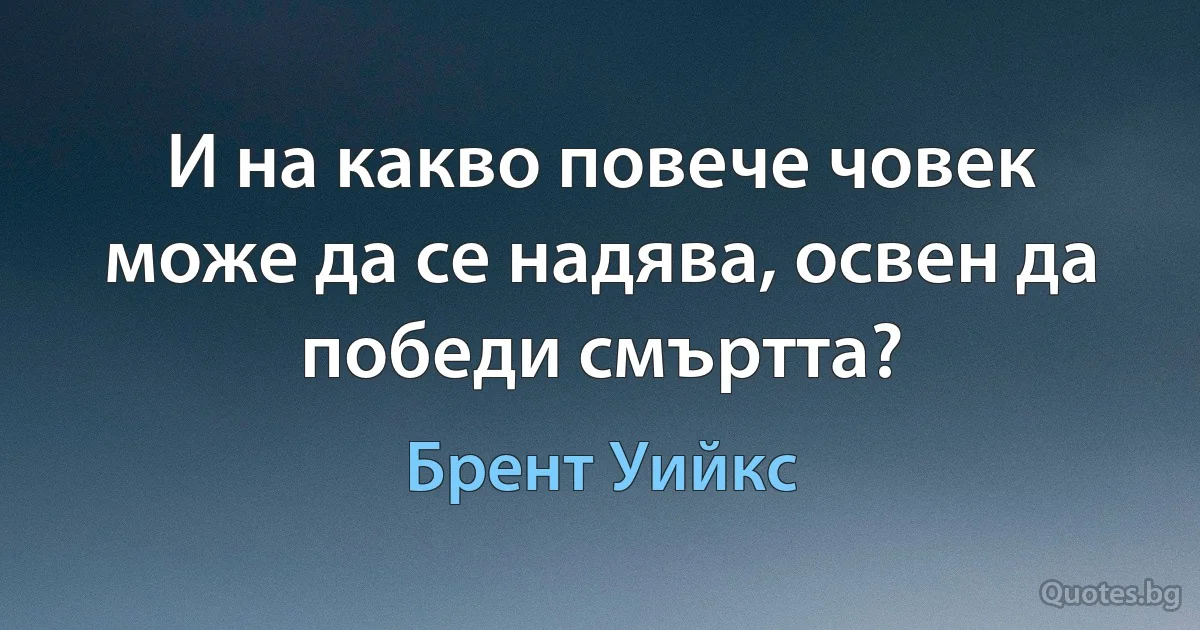 И на какво повече човек може да се надява, освен да победи смъртта? (Брент Уийкс)