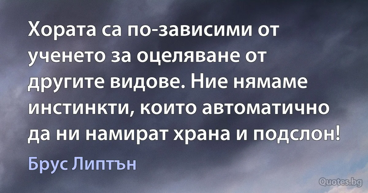 Хората са по-зависими от ученето за оцеляване от другите видове. Ние нямаме инстинкти, които автоматично да ни намират храна и подслон! (Брус Липтън)