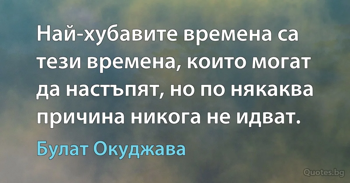 Най-хубавите времена са тези времена, които могат да настъпят, но по някаква причина никога не идват. (Булат Окуджава)