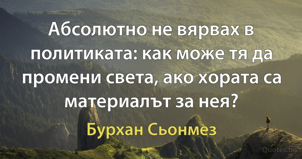 Абсолютно не вярвах в политиката: как може тя да промени света, ако хората са материалът за нея? (Бурхан Сьонмез)