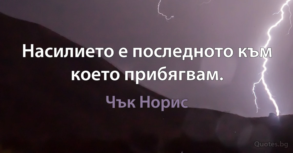 Насилието е последното към което прибягвам. (Чък Норис)