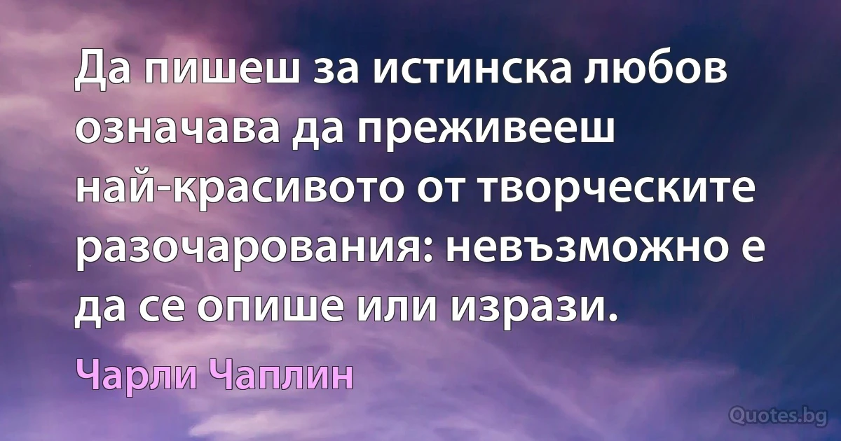 Да пишеш за истинска любов означава да преживееш най-красивото от творческите разочарования: невъзможно е да се опише или изрази. (Чарли Чаплин)