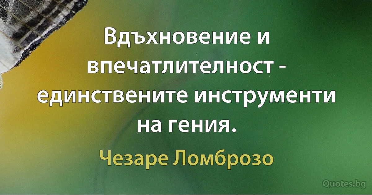 Вдъхновение и впечатлителност - единствените инструменти на гения. (Чезаре Ломброзо)