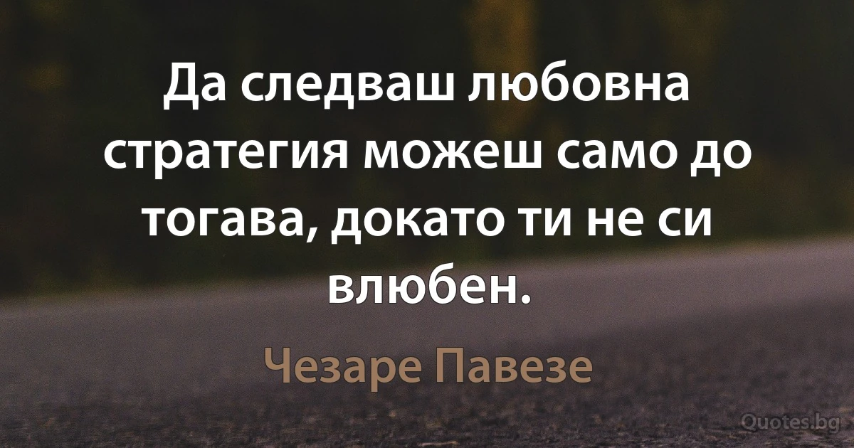 Да следваш любовна стратегия можеш само до тогава, докато ти не си влюбен. (Чезаре Павезе)