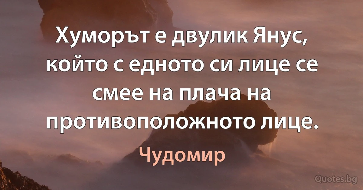 Хуморът е двулик Янус, който с едното си лице се смее на плача на противоположното лице. (Чудомир)