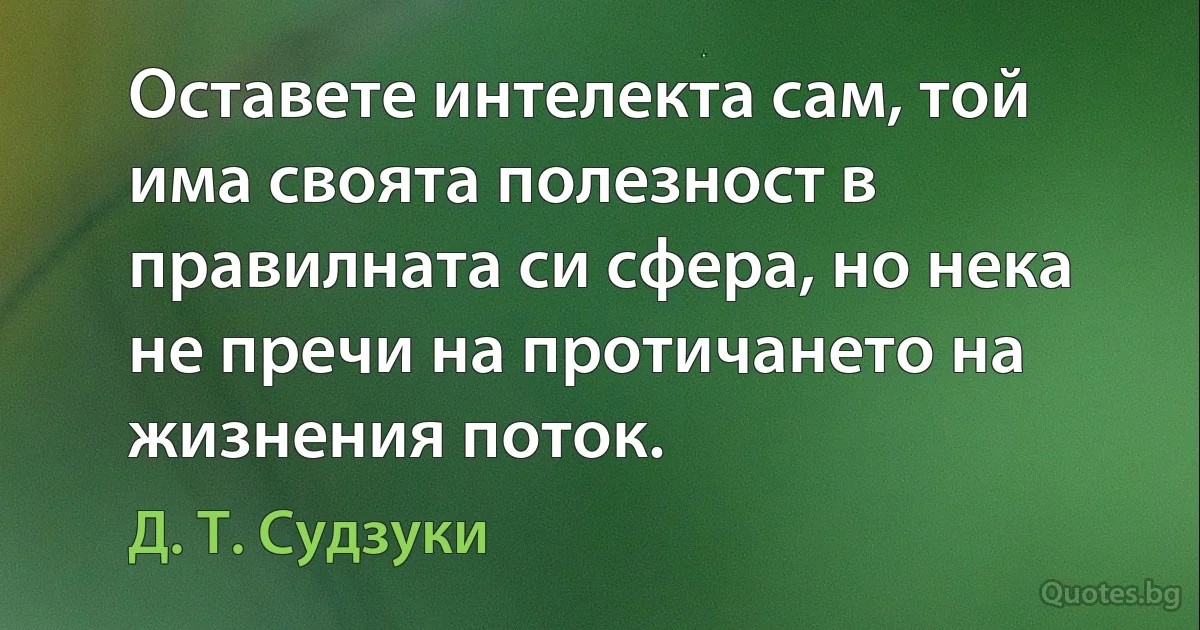 Оставете интелекта сам, той има своята полезност в правилната си сфера, но нека не пречи на протичането на жизнения поток. (Д. Т. Судзуки)