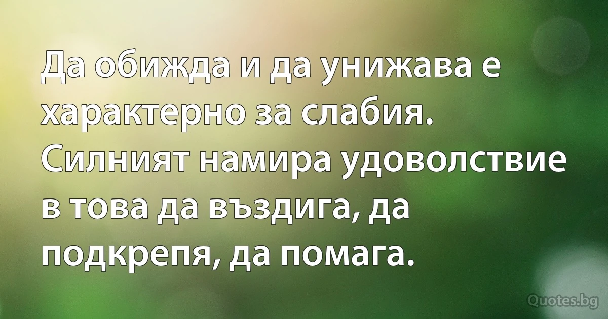 Да обижда и да унижава е характерно за слабия. Силният намира удоволствие в това да въздига, да подкрепя, да помага. (INZ BG)