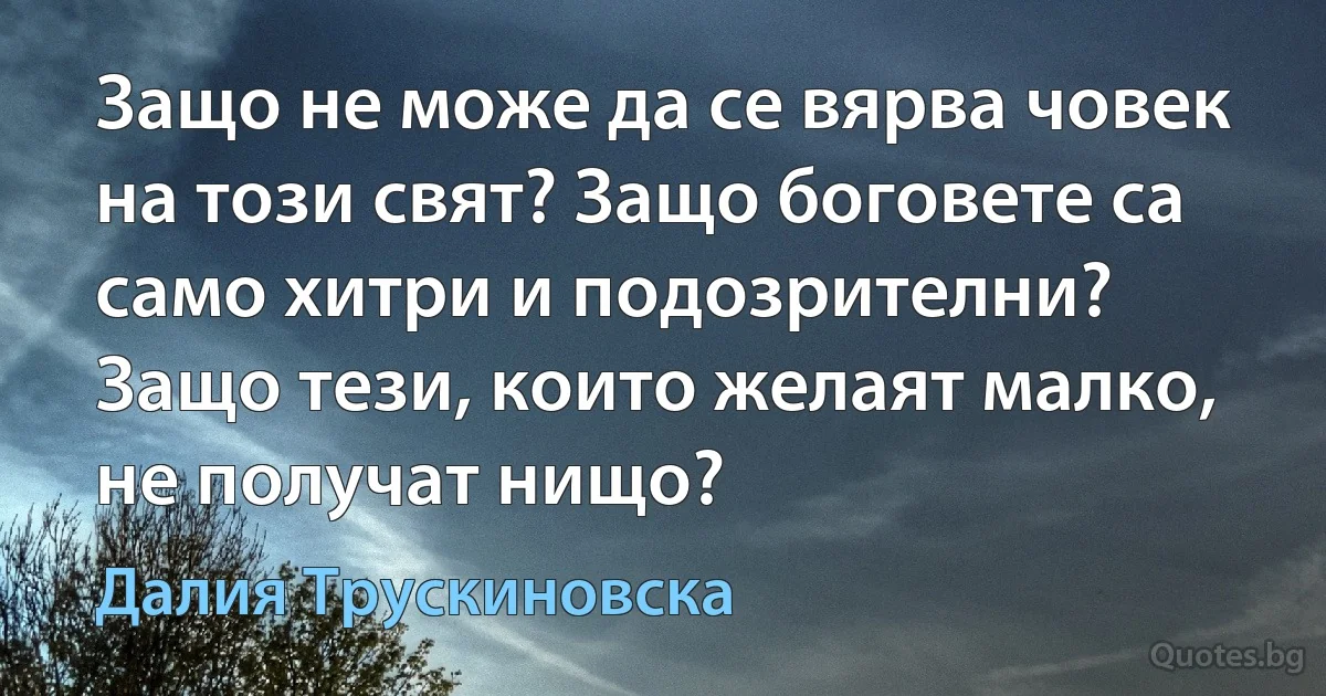 Защо не може да се вярва човек на този свят? Защо боговете са само хитри и подозрителни? Защо тези, които желаят малко, не получат нищо? (Далия Трускиновска)