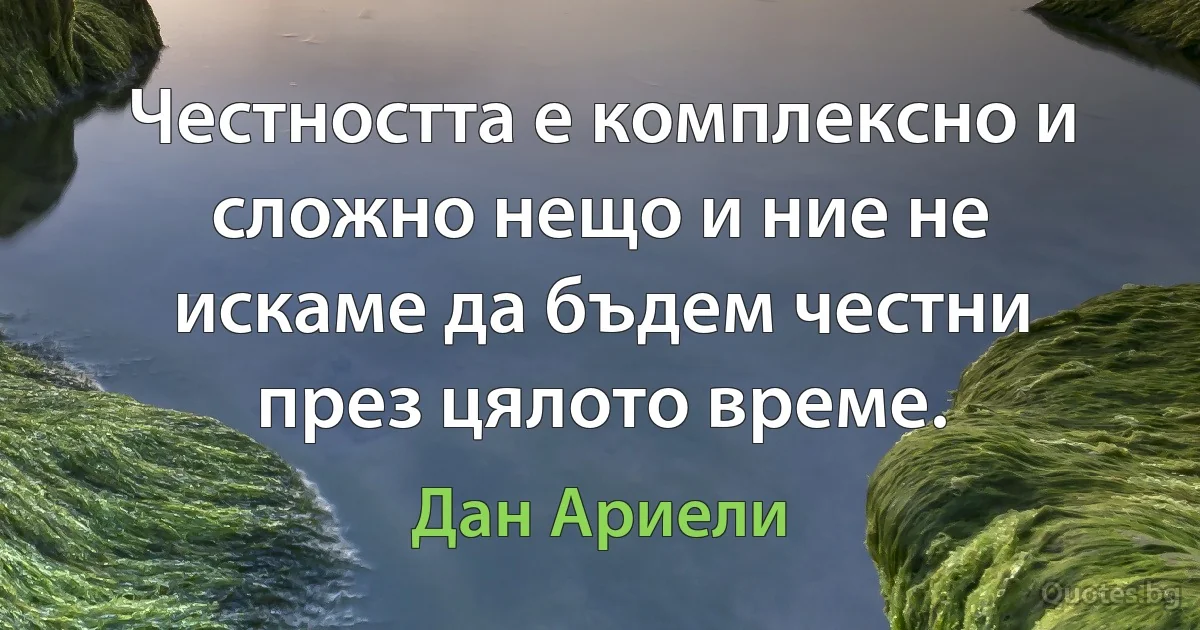 Честността е комплексно и сложно нещо и ние не искаме да бъдем честни през цялото време. (Дан Ариели)