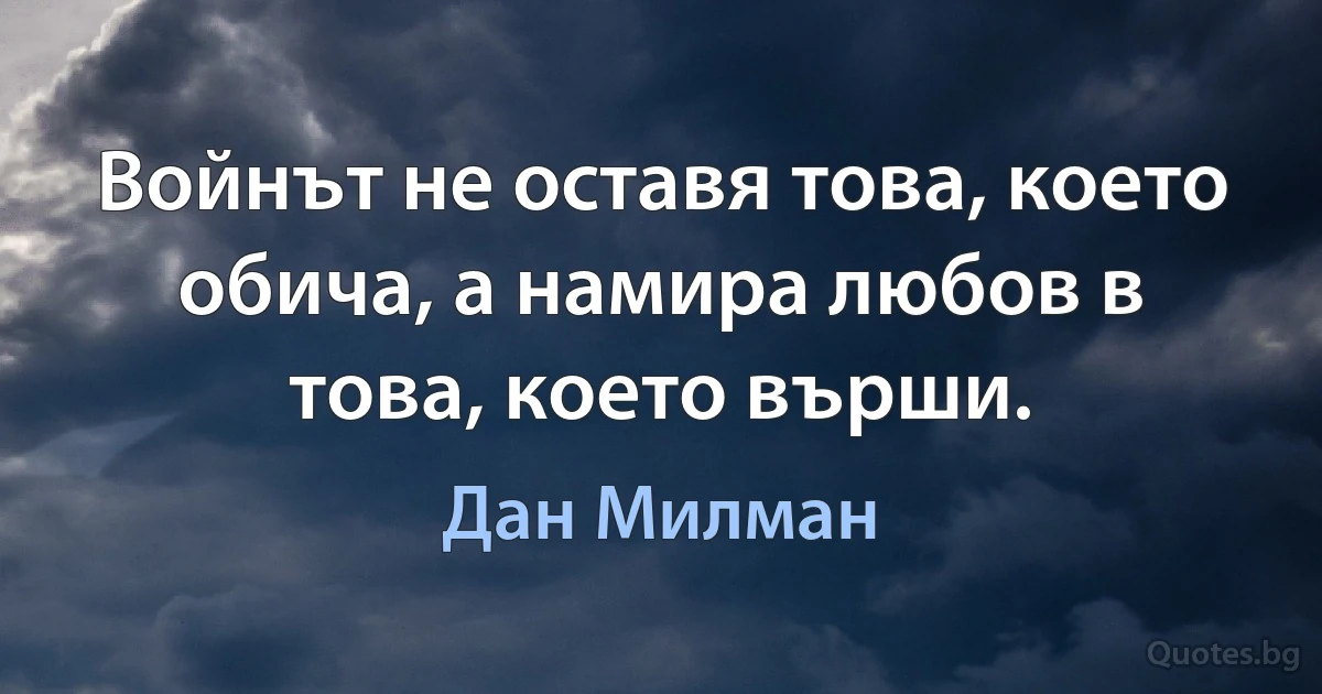 Войнът не оставя това, което обича, а намира любов в това, което върши. (Дан Милман)