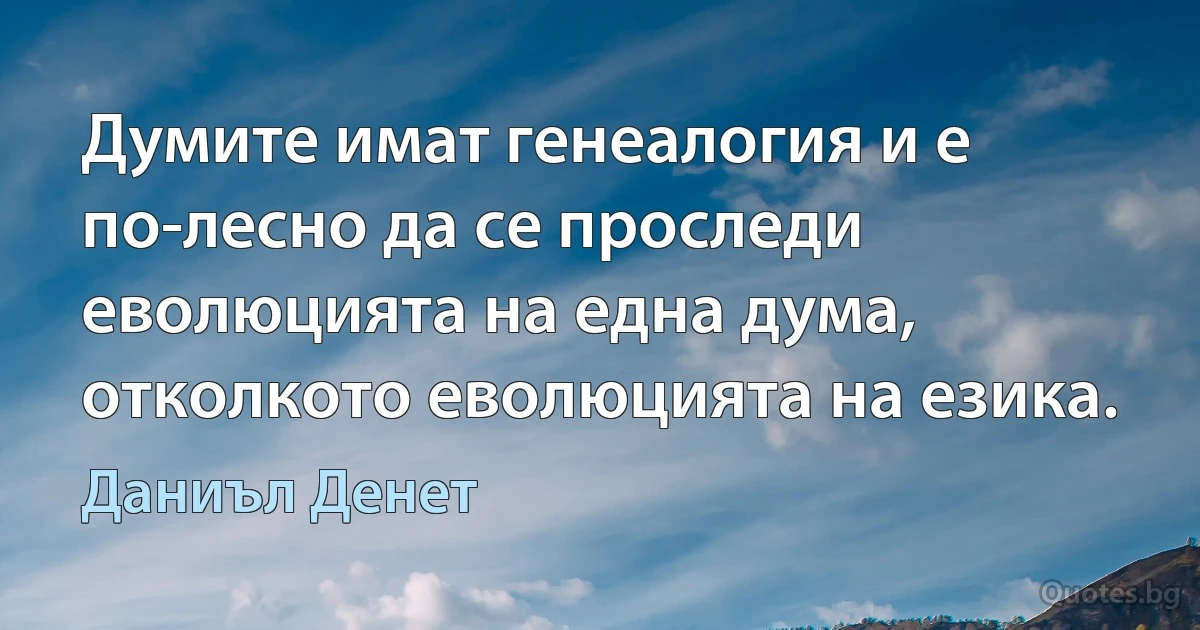 Думите имат генеалогия и е по-лесно да се проследи еволюцията на една дума, отколкото еволюцията на езика. (Даниъл Денет)