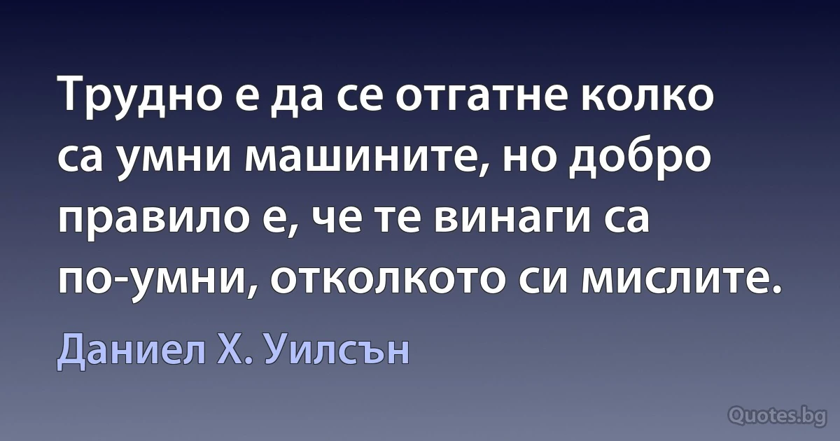 Трудно е да се отгатне колко са умни машините, но добро правило е, че те винаги са по-умни, отколкото си мислите. (Даниел Х. Уилсън)