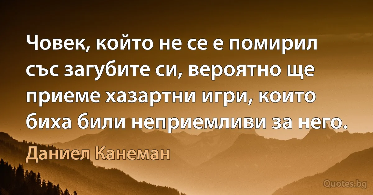 Човек, който не се е помирил със загубите си, вероятно ще приеме хазартни игри, които биха били неприемливи за него. (Даниел Канеман)