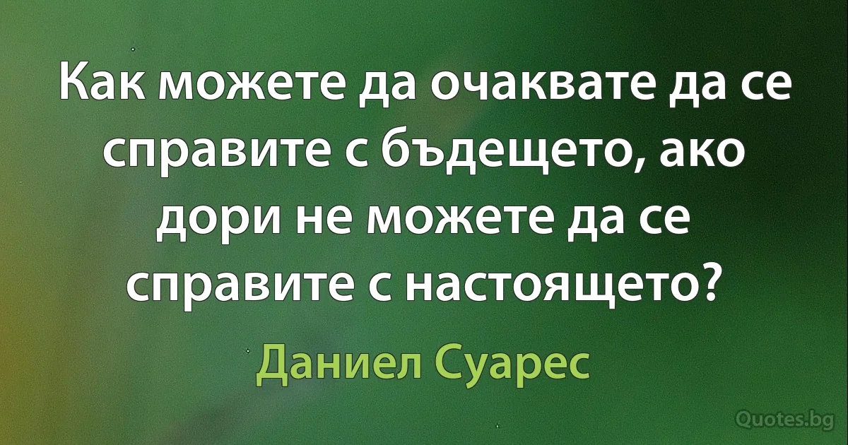 Как можете да очаквате да се справите с бъдещето, ако дори не можете да се справите с настоящето? (Даниел Суарес)